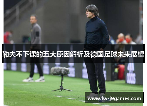 勒夫不下课的五大原因解析及德国足球未来展望 勒夫不下课的五大原因解析及德国足球未来展望