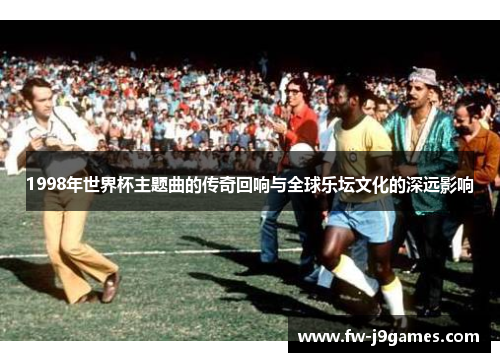 1998年世界杯主题曲的传奇回响与全球乐坛文化的深远影响 1998年世界杯主题曲的传奇回响与全球乐坛文化的深远影响