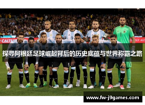 探寻阿根廷足球崛起背后的历史底蕴与世界称霸之路 探寻阿根廷足球崛起背后的历史底蕴与世界称霸之路