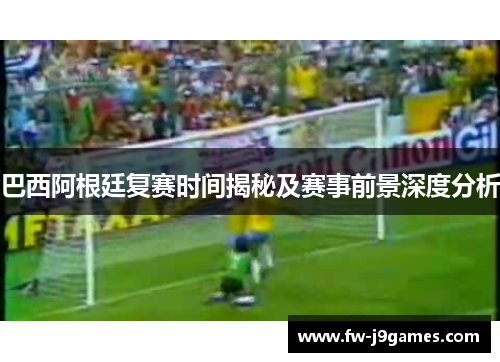 巴西阿根廷复赛时间揭秘及赛事前景深度分析 巴西阿根廷复赛时间揭秘及赛事前景深度分析