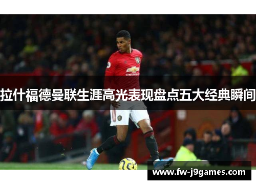 拉什福德曼联生涯高光表现盘点五大经典瞬间