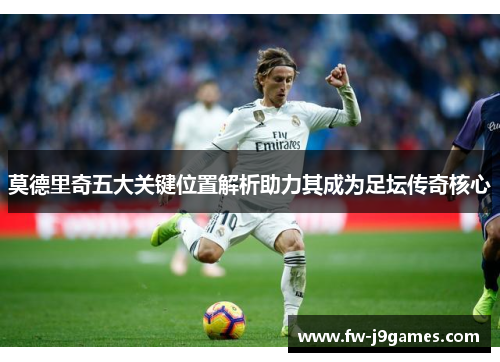 莫德里奇五大关键位置解析助力其成为足坛传奇核心