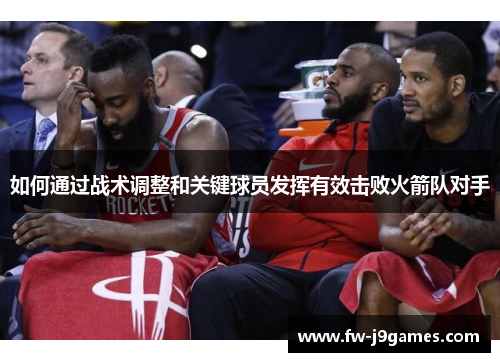 如何通过战术调整和关键球员发挥有效击败火箭队对手 如何通过战术调整和关键球员发挥有效击败火箭队对手