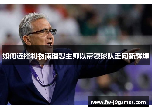 如何选择利物浦理想主帅以带领球队走向新辉煌 如何选择利物浦理想主帅以带领球队走向新辉煌