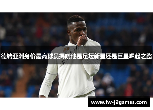德转亚洲身价最高球员揭晓他是足坛新星还是巨星崛起之路 德转亚洲身价最高球员揭晓他是足坛新星还是巨星崛起之路