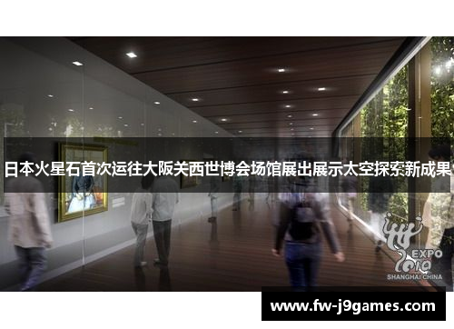 日本火星石首次运往大阪关西世博会场馆展出展示太空探索新成果