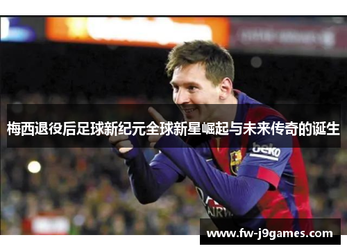 梅西退役后足球新纪元全球新星崛起与未来传奇的诞生 梅西退役后足球新纪元全球新星崛起与未来传奇的诞生