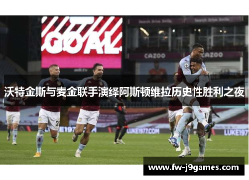 沃特金斯与麦金联手演绎阿斯顿维拉历史性胜利之夜 沃特金斯与麦金联手演绎阿斯顿维拉历史性胜利之夜