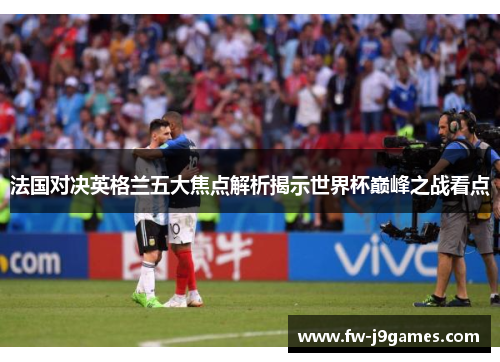 法国对决英格兰五大焦点解析揭示世界杯巅峰之战看点