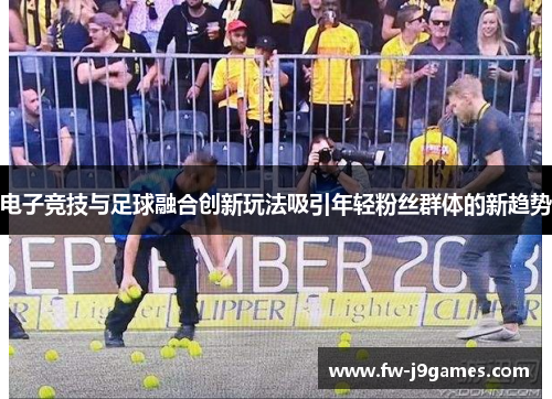 电子竞技与足球融合创新玩法吸引年轻粉丝群体的新趋势 电子竞技与足球融合创新玩法吸引年轻粉丝群体的新趋势
