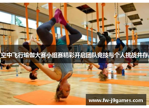 空中飞行瑜伽大赛小组赛精彩开启团队竞技与个人挑战并存 空中飞行瑜伽大赛小组赛精彩开启团队竞技与个人挑战并存