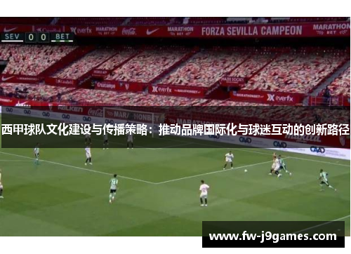 西甲球队文化建设与传播策略：推动品牌国际化与球迷互动的创新路径