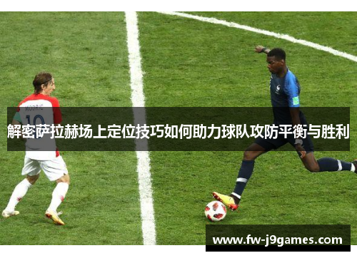 解密萨拉赫场上定位技巧如何助力球队攻防平衡与胜利