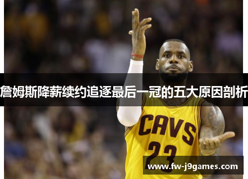 詹姆斯降薪续约追逐最后一冠的五大原因剖析