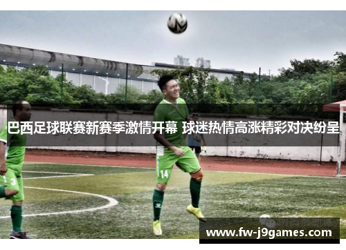 巴西足球联赛新赛季激情开幕 球迷热情高涨精彩对决纷呈