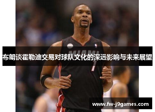 布朗谈霍勒迪交易对球队文化的深远影响与未来展望