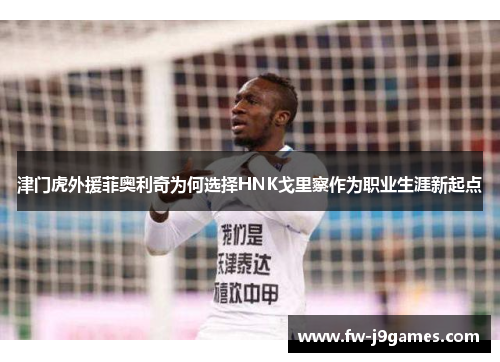 津门虎外援菲奥利奇为何选择HNK戈里察作为职业生涯新起点