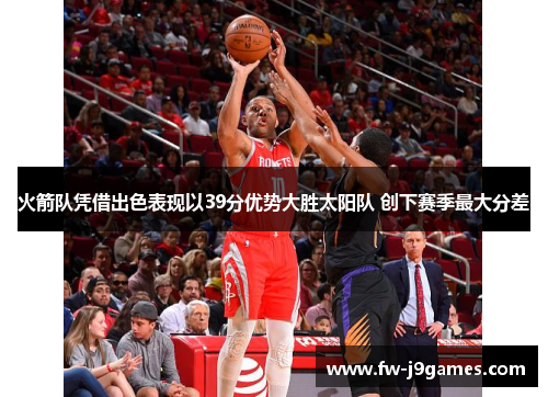 火箭队凭借出色表现以39分优势大胜太阳队 创下赛季最大分差