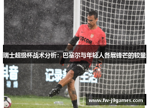 瑞士超级杯战术分析：巴塞尔与年轻人各展锋芒的较量