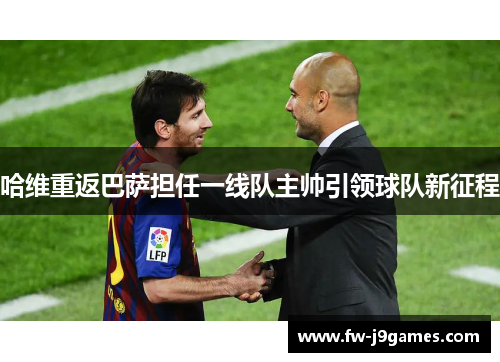哈维重返巴萨担任一线队主帅引领球队新征程