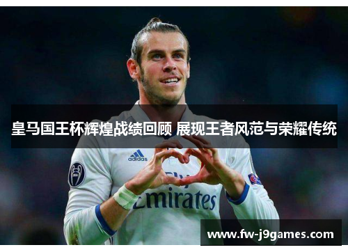 皇马国王杯辉煌战绩回顾 展现王者风范与荣耀传统