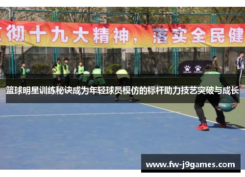 篮球明星训练秘诀成为年轻球员模仿的标杆助力技艺突破与成长