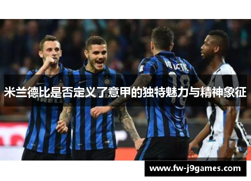 米兰德比是否定义了意甲的独特魅力与精神象征