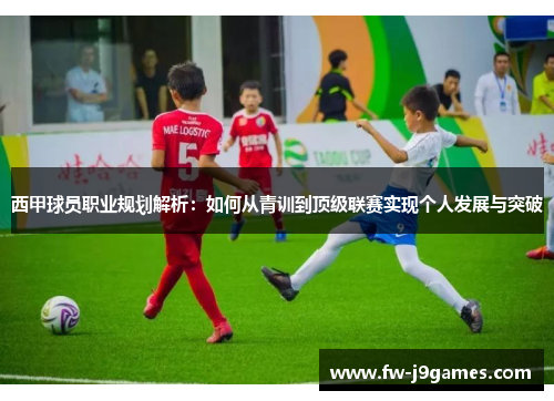 西甲球员职业规划解析：如何从青训到顶级联赛实现个人发展与突破