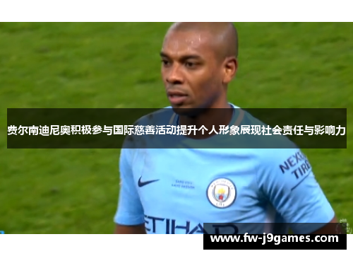费尔南迪尼奥积极参与国际慈善活动提升个人形象展现社会责任与影响力 费尔南迪尼奥积极参与国际慈善活动提升个人形象展现社会责任与影响力