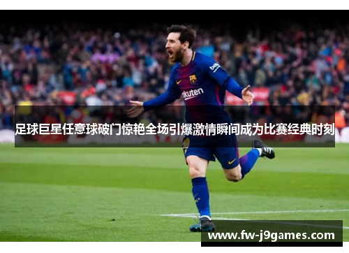 足球巨星任意球破门惊艳全场引爆激情瞬间成为比赛经典时刻 足球巨星任意球破门惊艳全场引爆激情瞬间成为比赛经典时刻