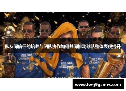 队友间信任的培养与团队协作如何共同推动球队整体表现提升