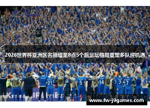 2026世界杯亚洲区名额增至8点5个后足坛格局重塑多队迎机遇